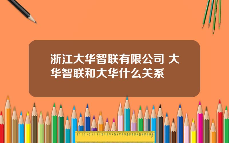 浙江大华智联有限公司 大华智联和大华什么关系
